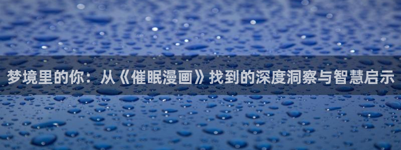 奇漫屋app：梦境里的你：从《催眠漫画》找到的深度洞察与智慧启示