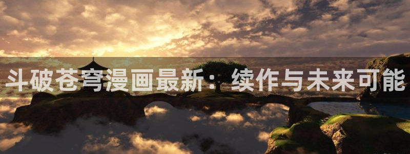 奇漫屋漫画下拉式奇漫屋漫画免费阅：斗破苍穹漫画最新：续作与未来可能