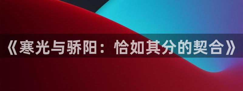 掌中之物漫画奇漫屋：《寒光与骄阳：恰如其分的契合》